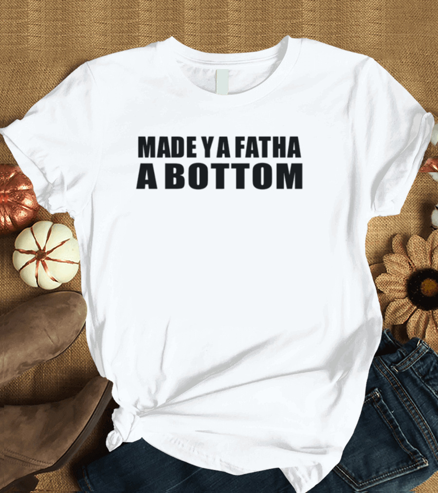 Made Ya Fatha A Bottom Sassy Statement LGBTQ+ Humor T-Shirt