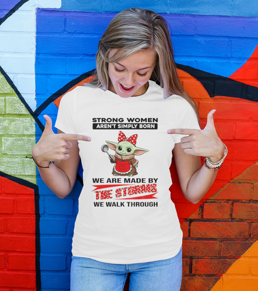Cute Baby Yoda Strong Women Aren't Simply Born We Are Made By The Storms We Walk Through T-Shirt