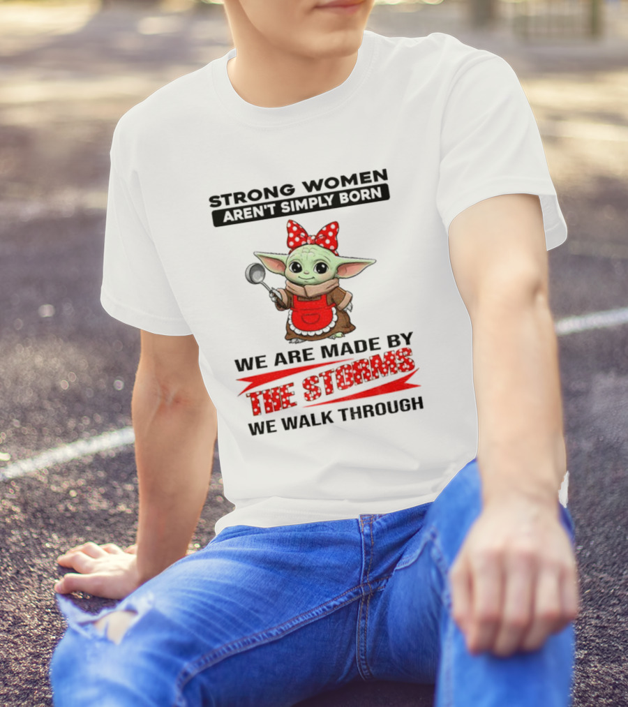 Cute Baby Yoda Strong Women Aren't Simply Born We Are Made By The Storms We Walk Through T-Shirt