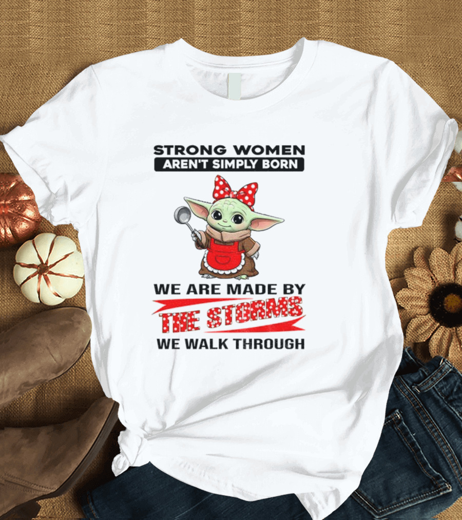 Cute Baby Yoda Strong Women Aren't Simply Born We Are Made By The Storms We Walk Through T-Shirt
