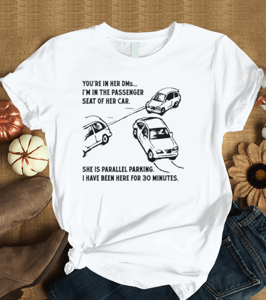 You're In Her DMs I'm In The Passenger Seat Of Her Car She Is Parallel Parking T-Shirt