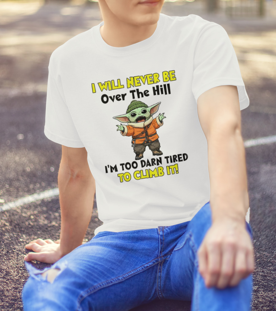 I Will Never Be Over The Hill I'm Too Darn Tired To Climb It Baby Yoda T-Shirt