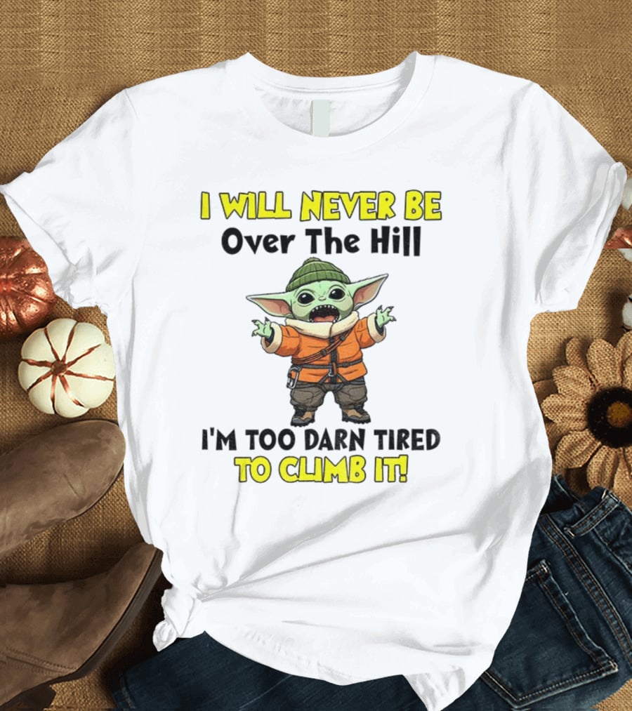 I Will Never Be Over The Hill I'm Too Darn Tired To Climb It Baby Yoda T-Shirt