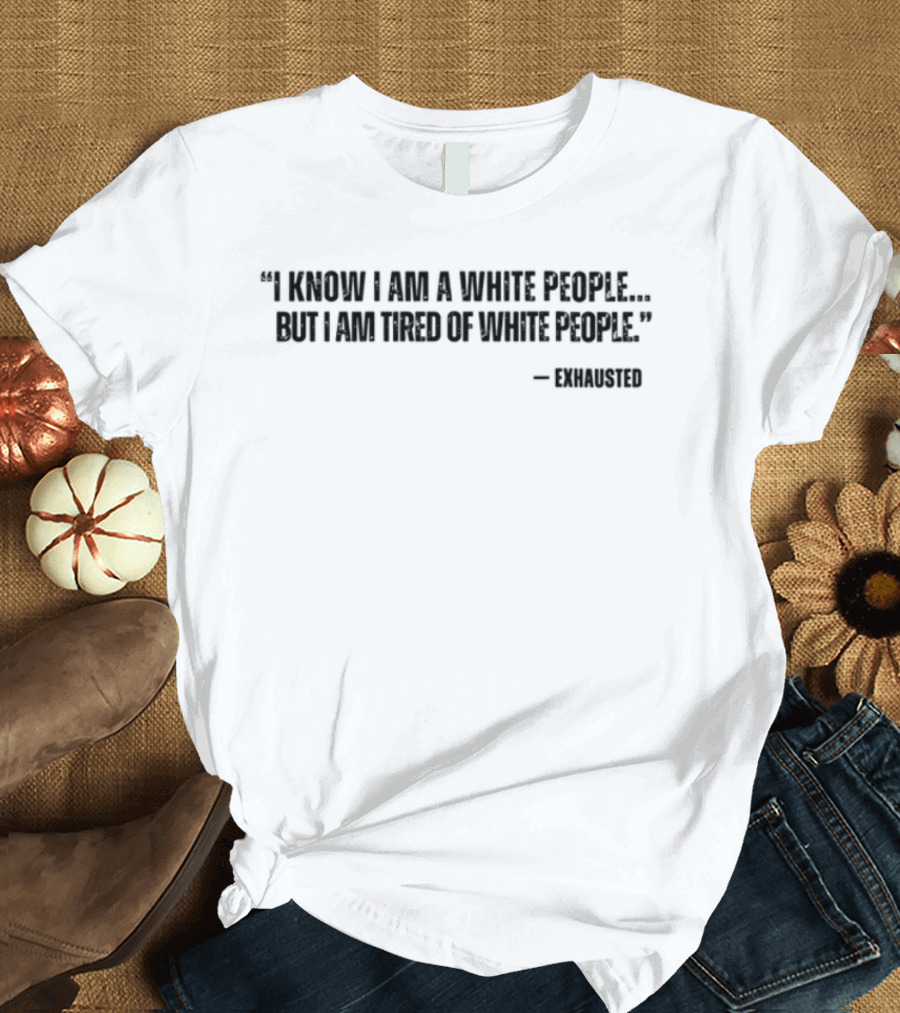 I Know I Am A White People But I Am Tired Of White People T-Shirt