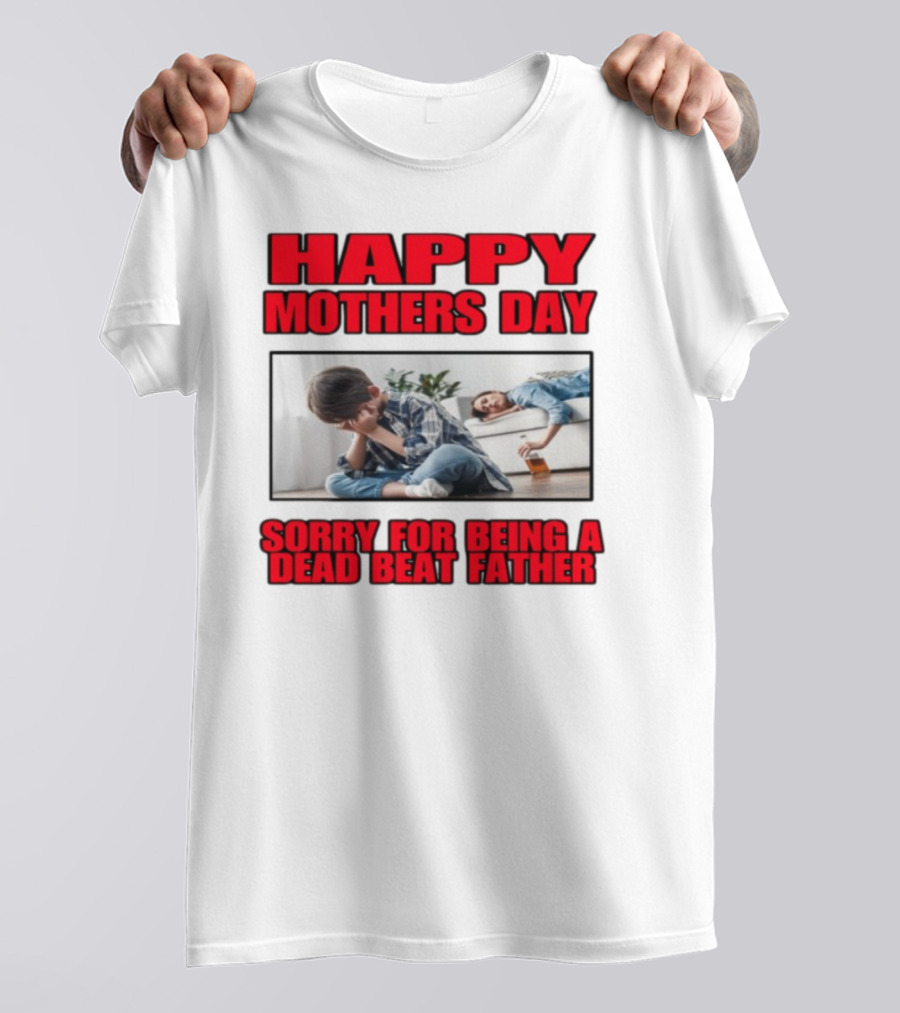 Happy Mothers Day Sorry For Being A Dead Beat Father T-Shirt