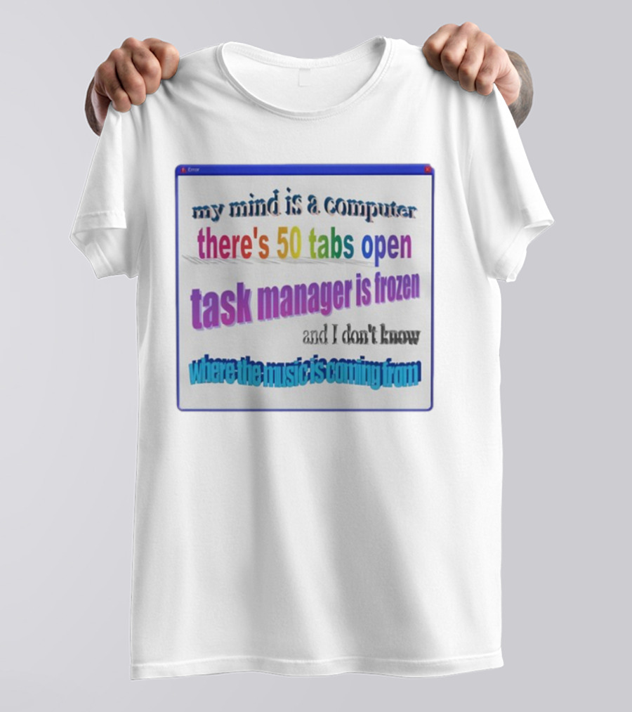 My Mind Is A Computer There's 50 Tabs Open Task Manager Is Frozen And I Don't Know Where The Music Is Coming From T-Shirt