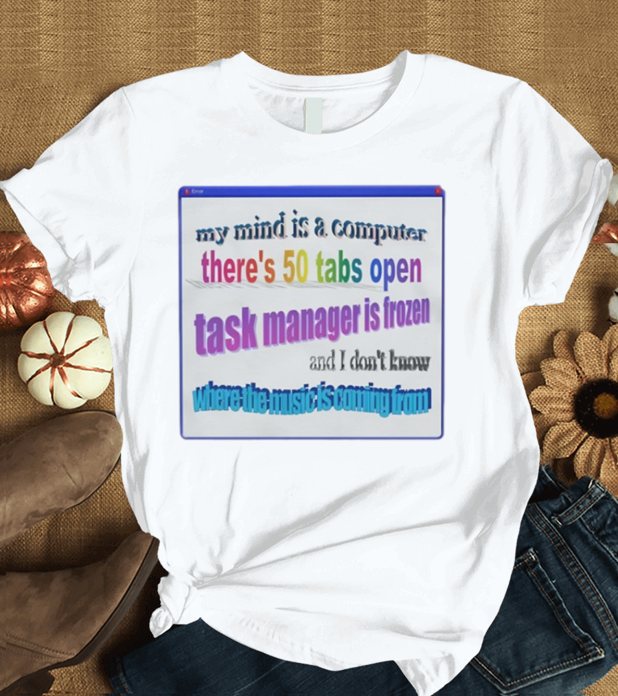 My Mind Is A Computer There's 50 Tabs Open Task Manager Is Frozen And I Don't Know Where The Music Is Coming From T-Shirt