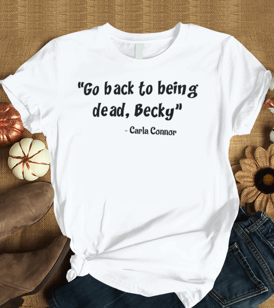 Go Back To Being Dead Becky Carla Connor T-Shirt