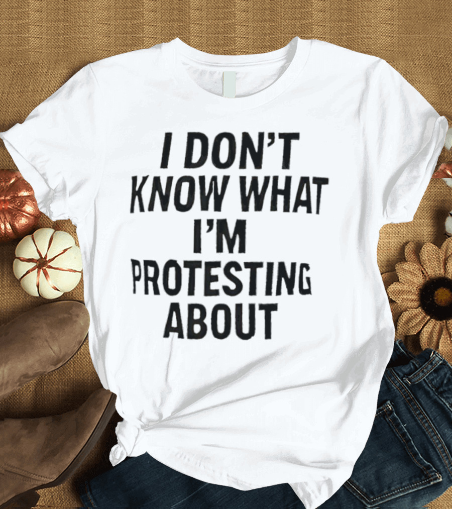 I Don’t Know What I’m Protesting About T-Shirt