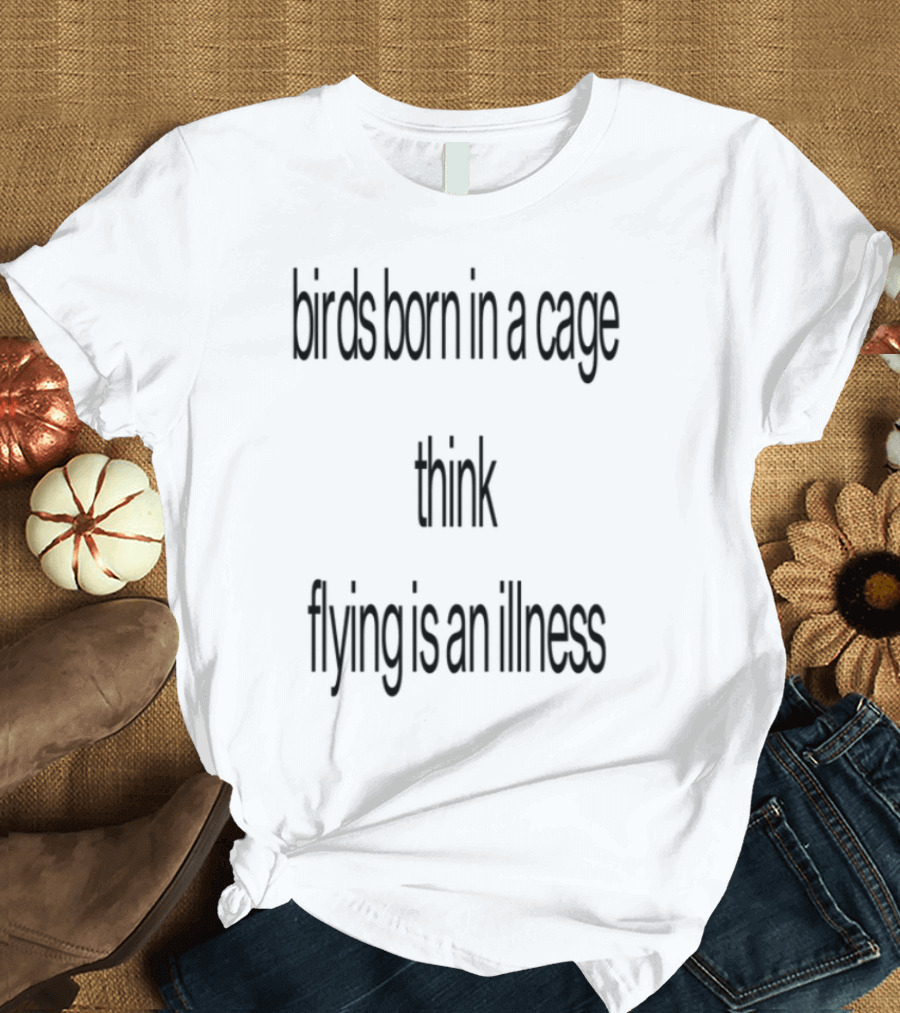 Birds Born In A Cage Think Flying Is An Illness Exploration T-Shirt