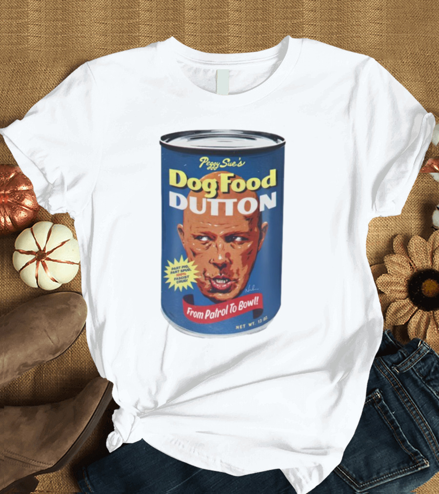 Peggy Sue's Dog Food Dutton From Patrol To Bowl Part Podge Part Spud Total Fascist Crud T-Shirt