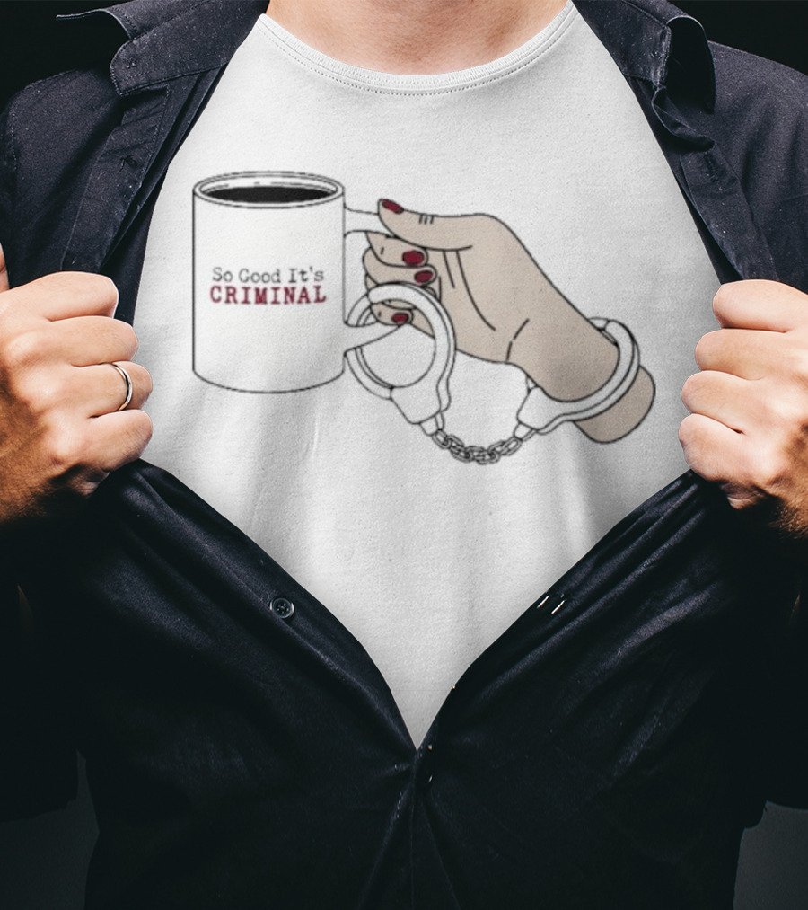 Criminal Coffee Handcuffs So Good It's Criminal T-Shirt