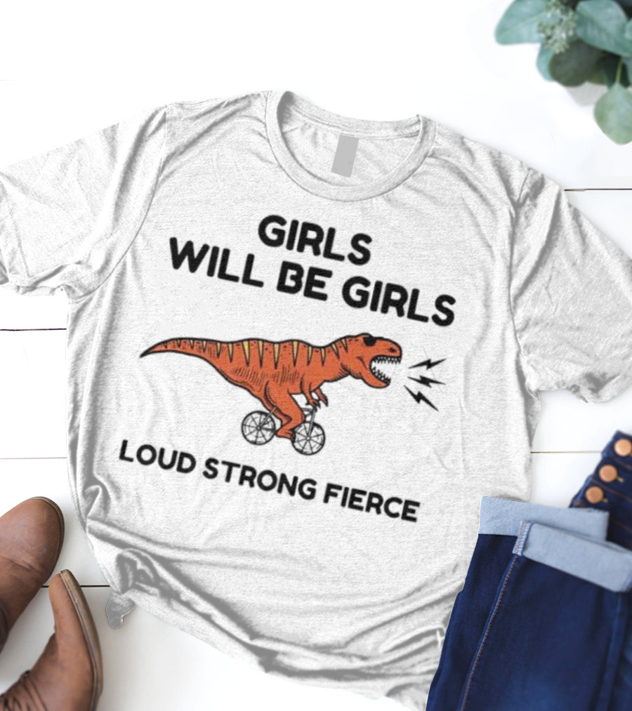 Girls Will Be Girls Dinosaur Loud Strong Fierce T-Shirt