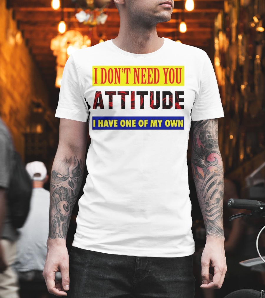 I Don't Need You Attitude I Have One Of My Own T-Shirt