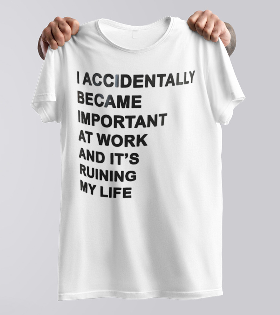 Accidentally Became Important At Work And It’s Ruining My Life T-Shirt