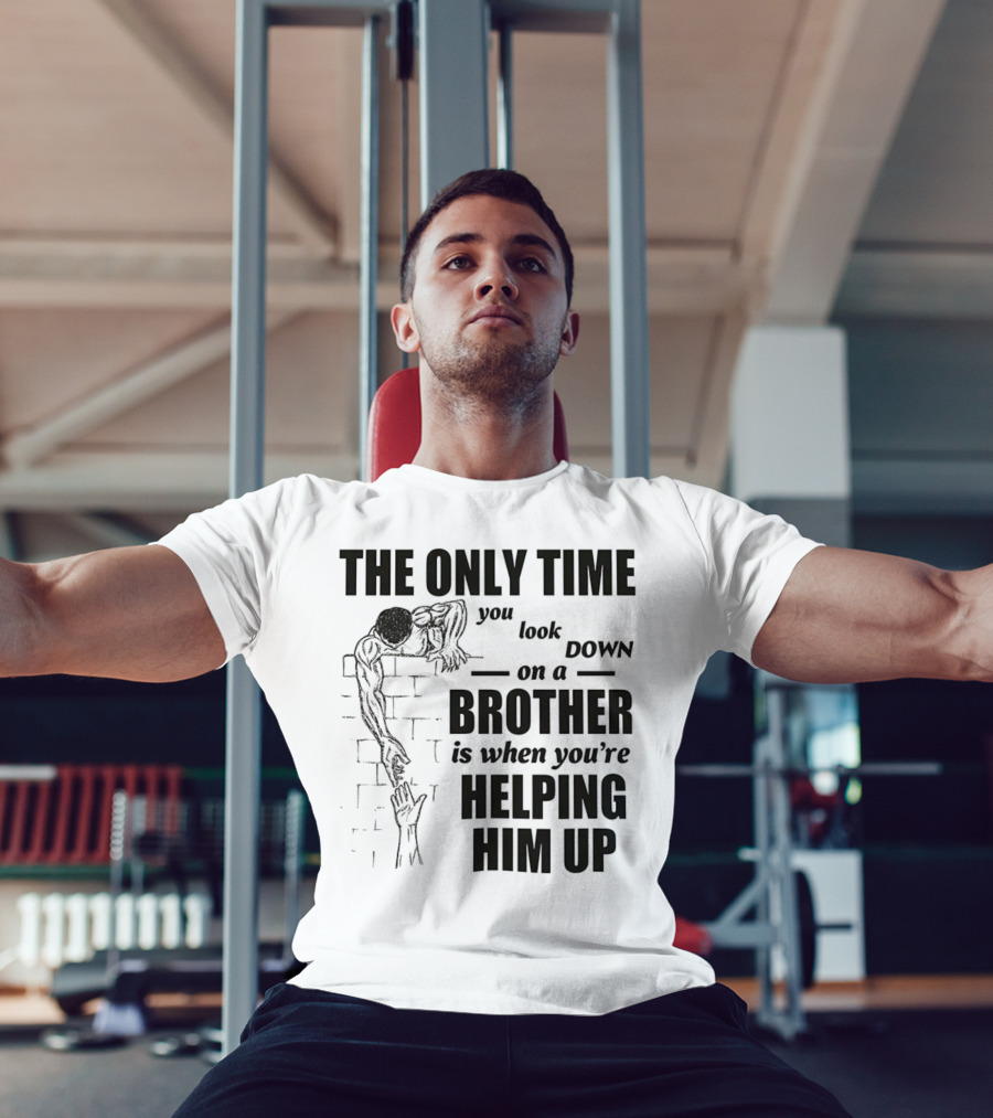 The Only Time You Look Down On A Brother Is When You're Helping Him Up T-Shirt
