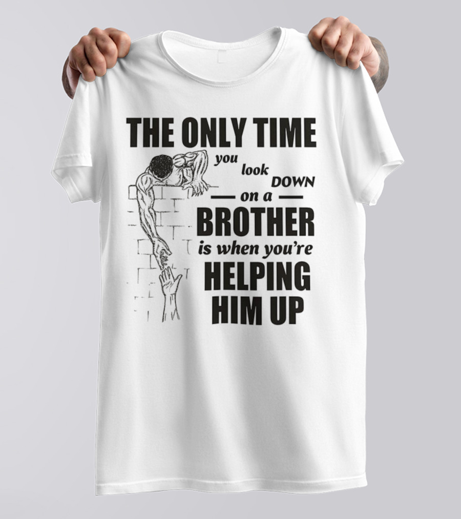 The Only Time You Look Down On A Brother Is When You're Helping Him Up T-Shirt