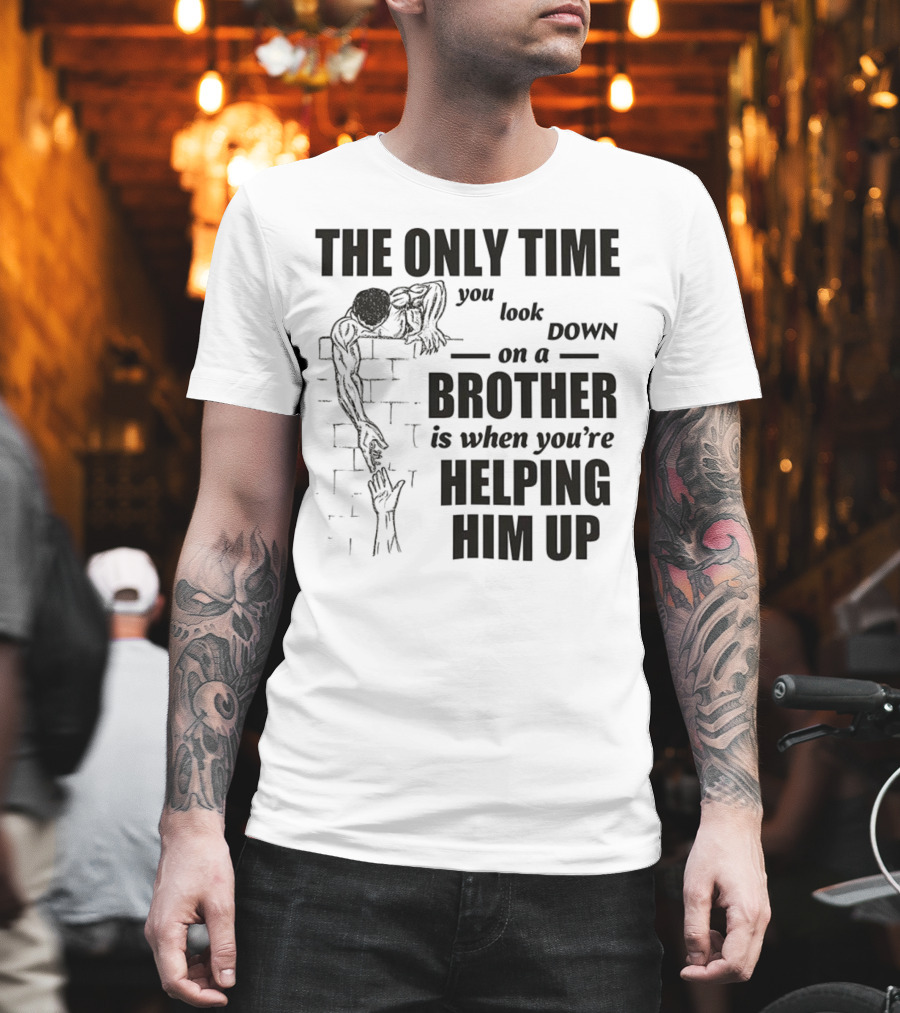 The Only Time You Look Down On A Brother Is When You're Helping Him Up T-Shirt