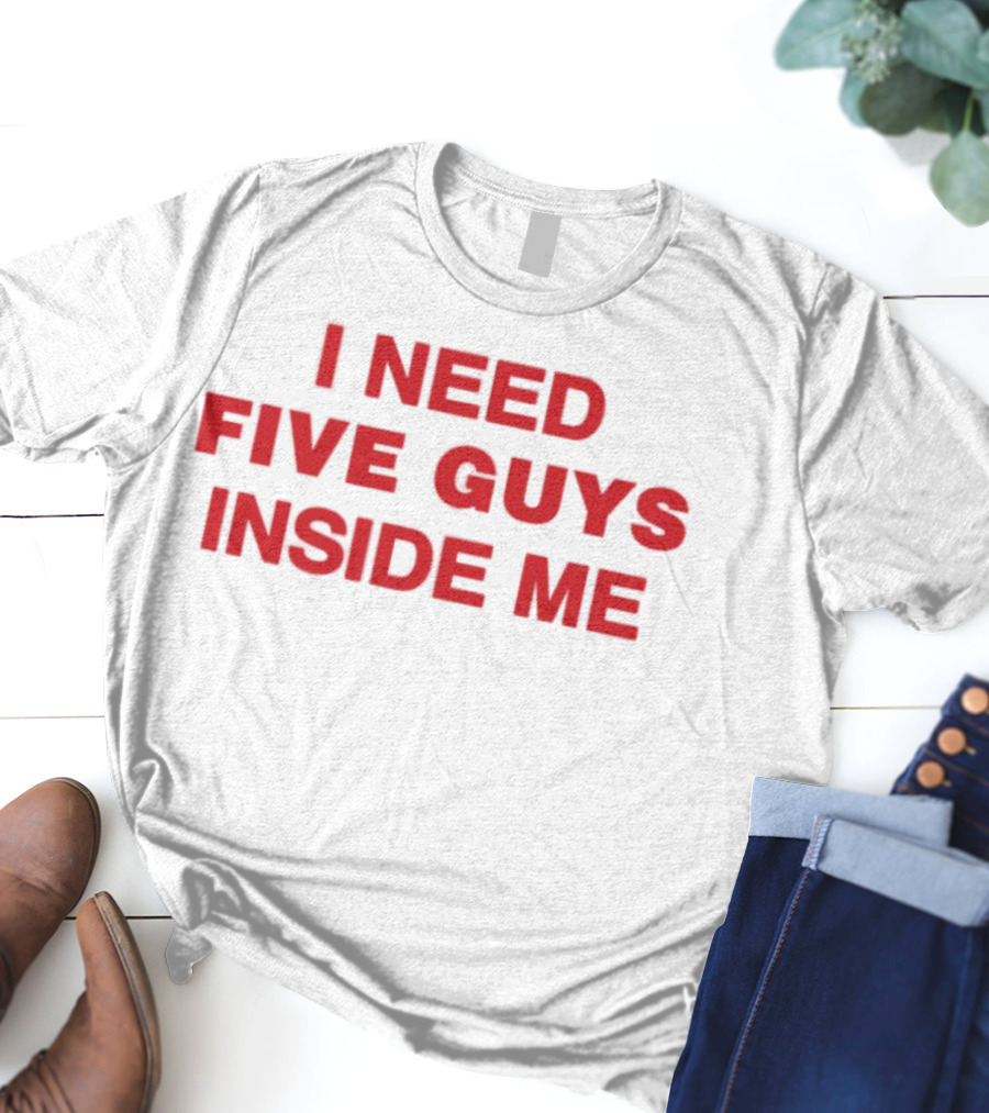 I Need Five Guys Inside Me T-Shirt