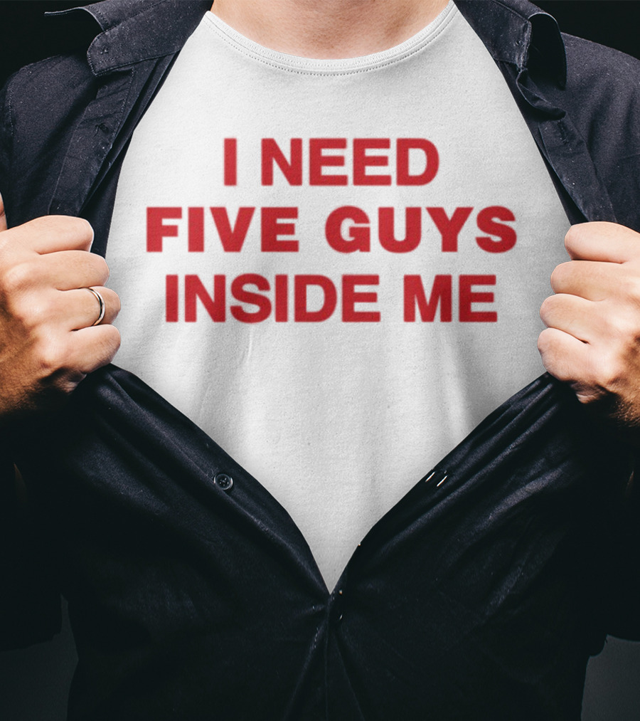 I Need Five Guys Inside Me T-Shirt