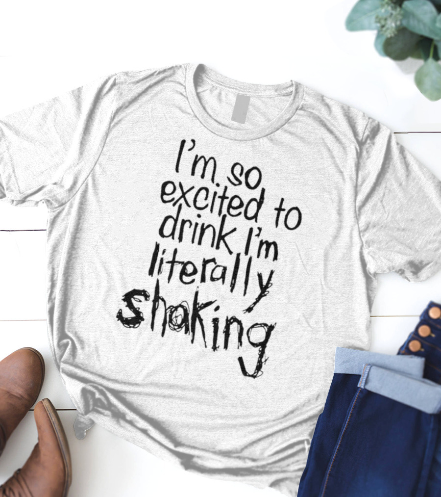 I'm So Excited To Drink I'm Literally Shaking T-Shirt