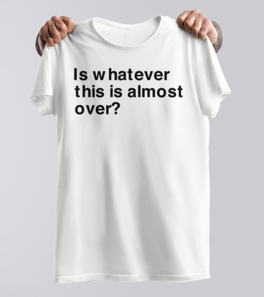 Is Whatever This Is Almost Over? T-Shirt