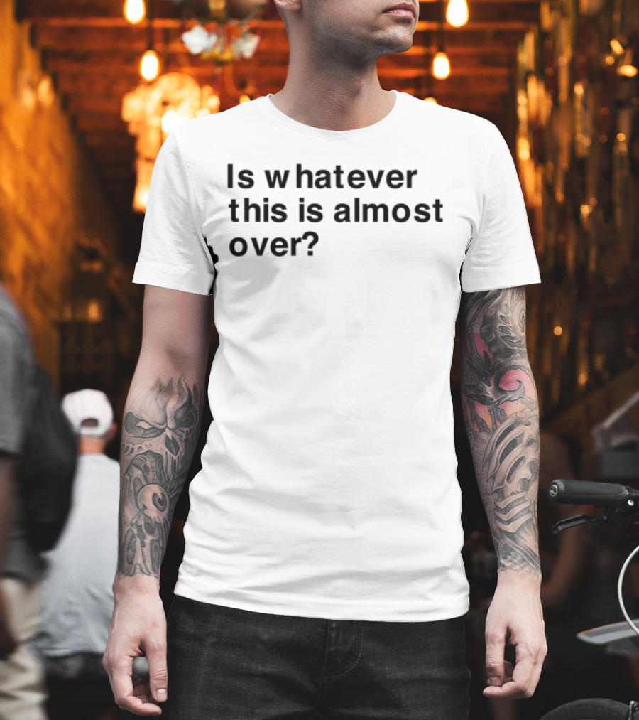 Is Whatever This Is Almost Over? T-Shirt