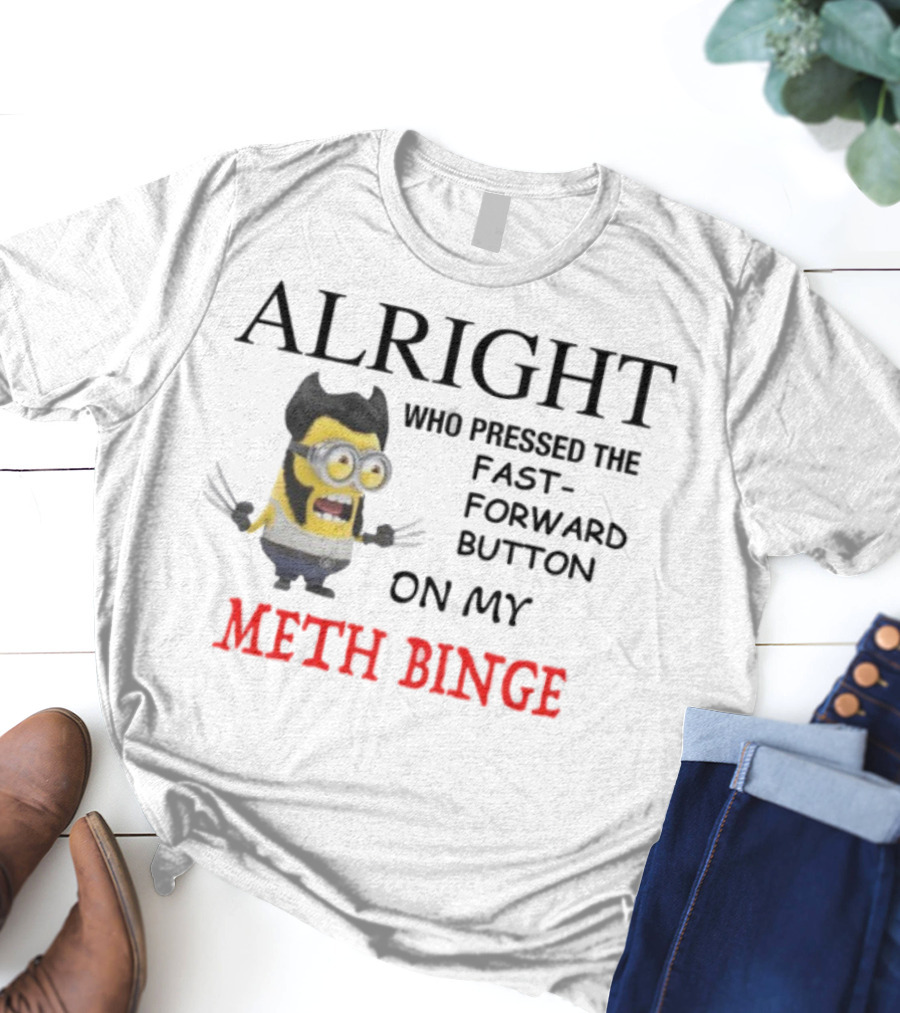 Alright Who Pressed The Fast Forward Button On My Meth Binge Minion Wolverine Crossover T-Shirt