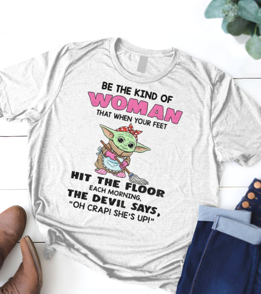 Be The Kind Of Woman When Your Feet Hit The Floor Each Morning The Devil Says Oh Crap She's Up Baby Yoda T-Shirt