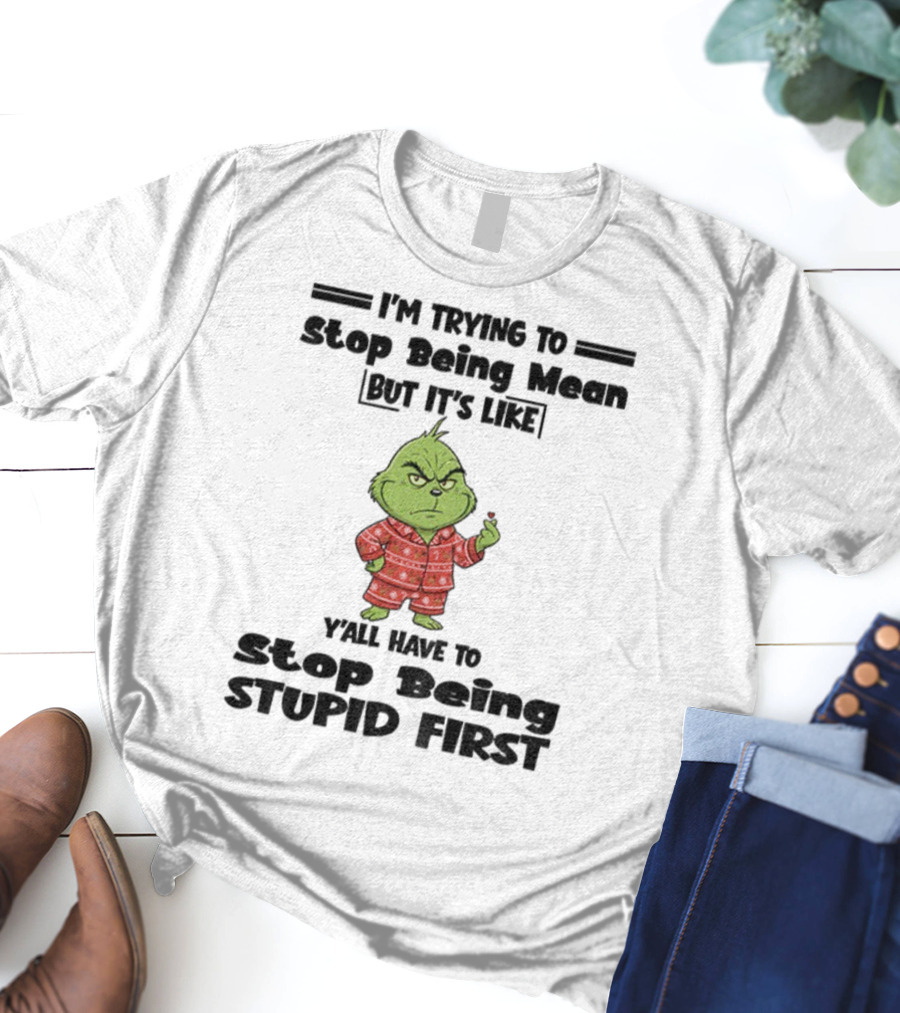 Grinch I'm Trying To Stop Being Mean But It's Like Y'all Have To Stop Being Stupid First Christmas T-Shirt
