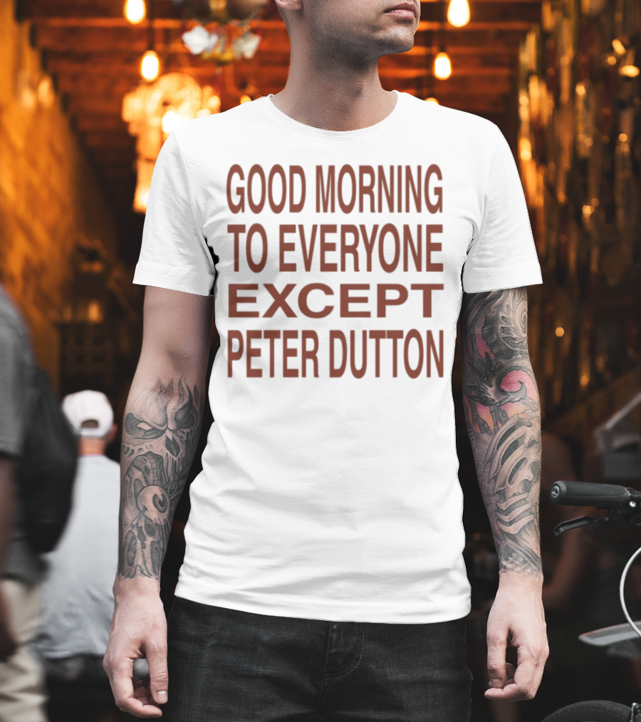 Good Morning To Everyone Except Peter Dutton Text T-Shirt