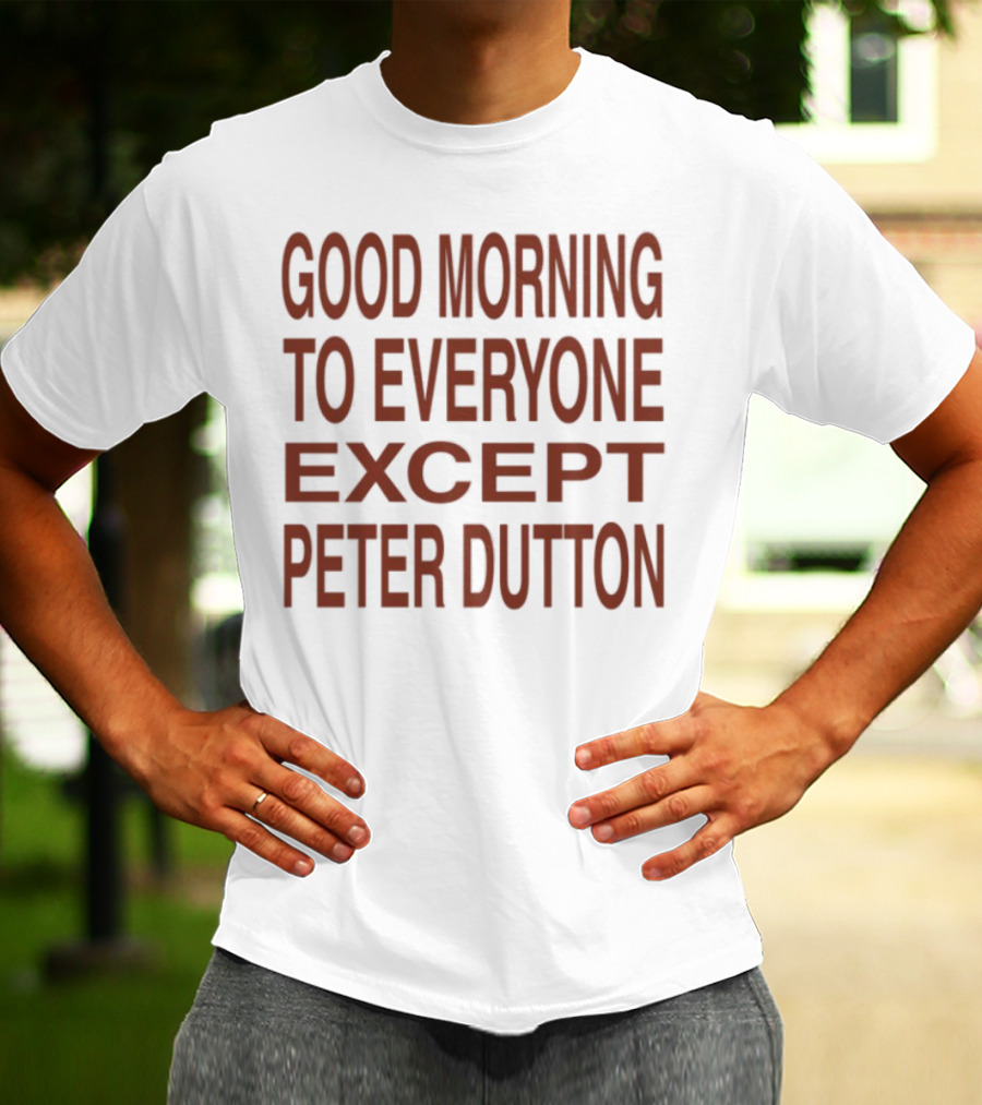 Good Morning To Everyone Except Peter Dutton Text T-Shirt