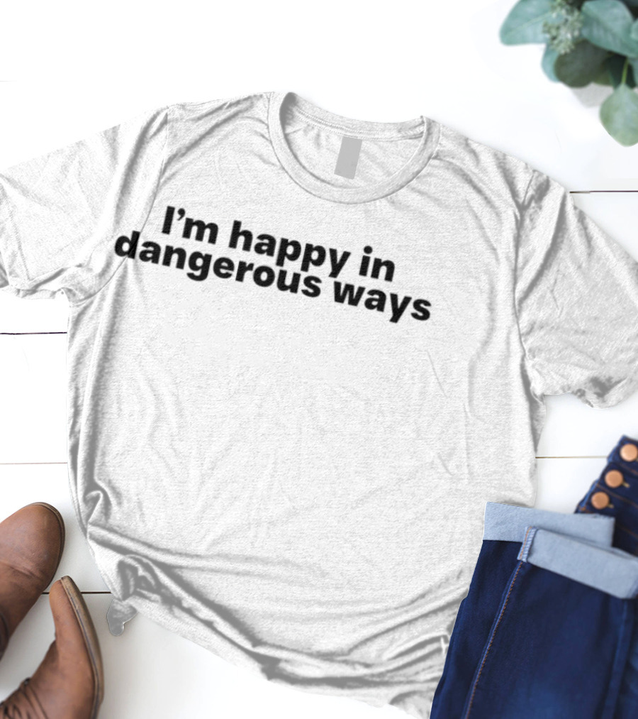 I'm Happy In Dangerous Ways T-Shirt