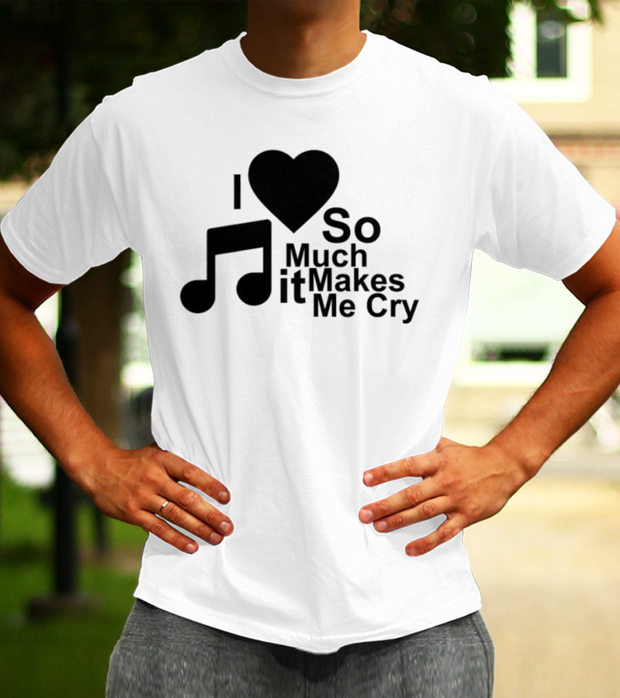 I Love Music So Much It Makes Me Cry T-Shirt