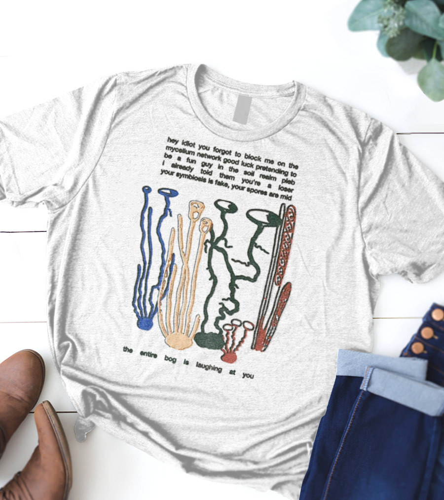 Hey Idiot You Forgot To Block Me On The Mycelium Network Good Luck Pretending To Be A Fun Guy In The Soil The Entire Bog Is Laughing At You T-Shirt