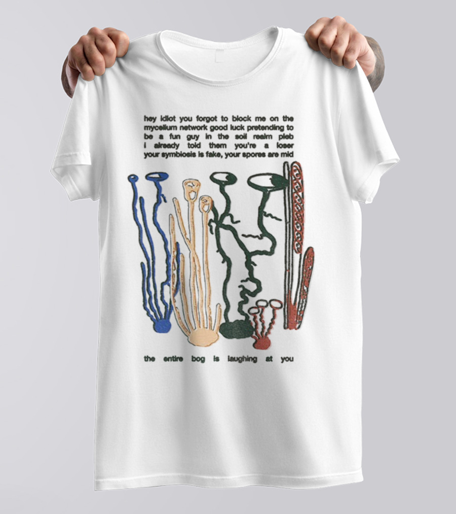 Hey Idiot You Forgot To Block Me On The Mycelium Network Good Luck Pretending To Be A Fun Guy In The Soil The Entire Bog Is Laughing At You T-Shirt