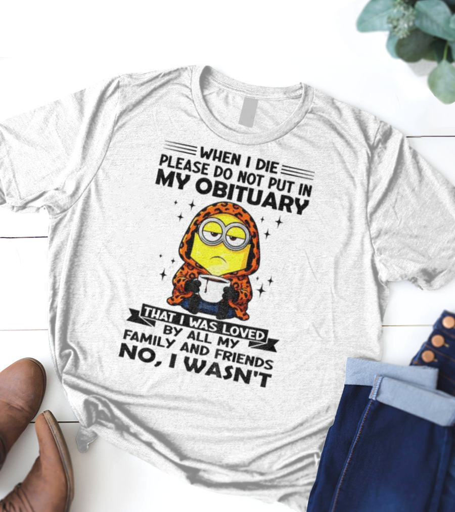 Minion When I Die Please Do Not Put In My Obituary That I Was Loved By All My Family And Friends No I Wasn’t T-Shirt