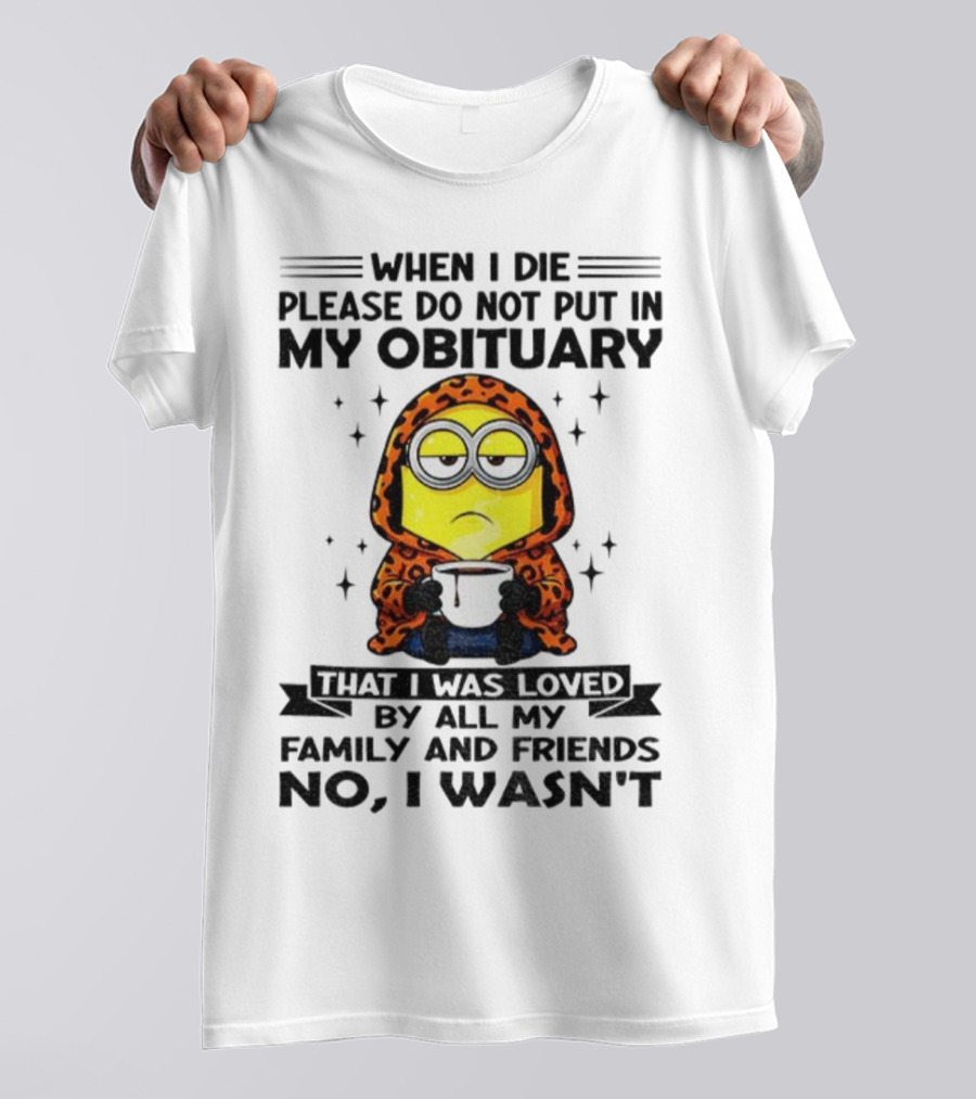 Minion When I Die Please Do Not Put In My Obituary That I Was Loved By All My Family And Friends No I Wasn’t T-Shirt
