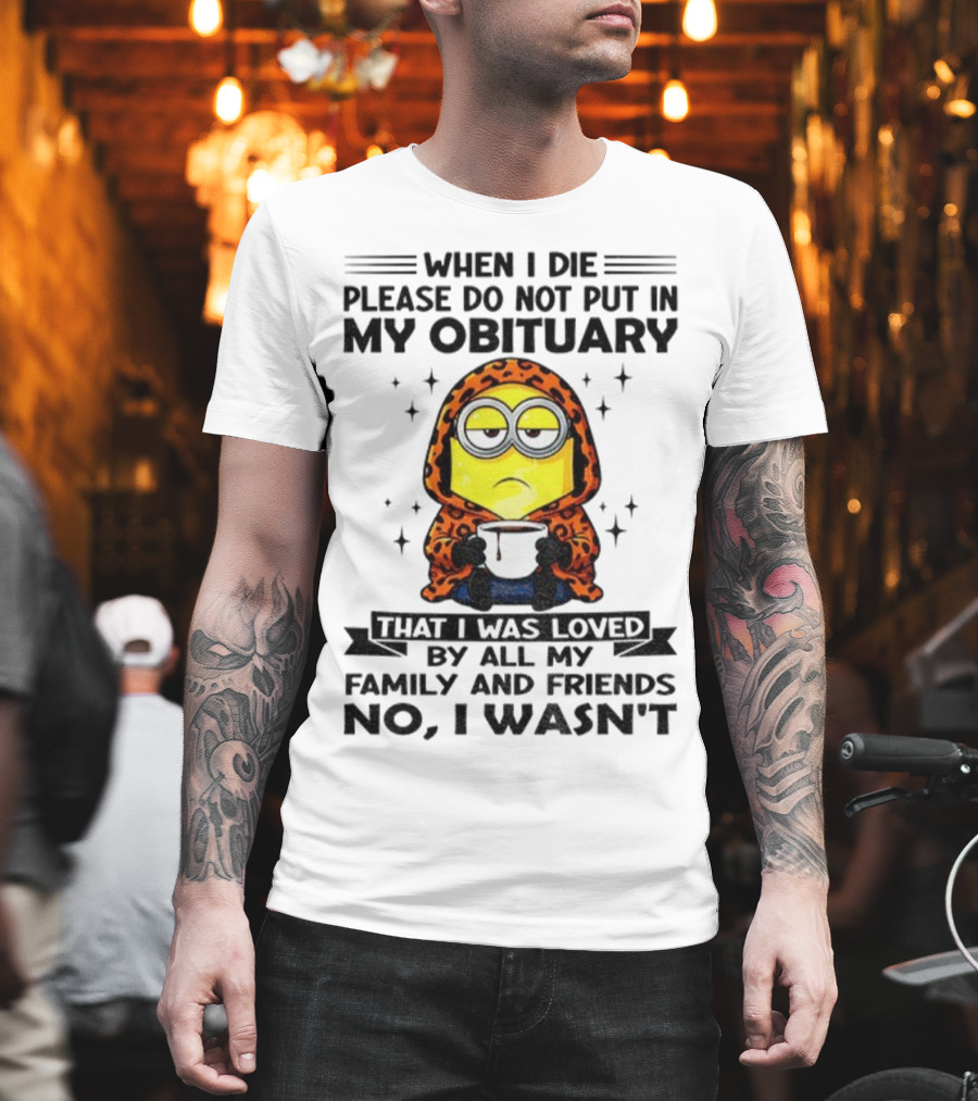 Minion When I Die Please Do Not Put In My Obituary That I Was Loved By All My Family And Friends No I Wasn’t T-Shirt