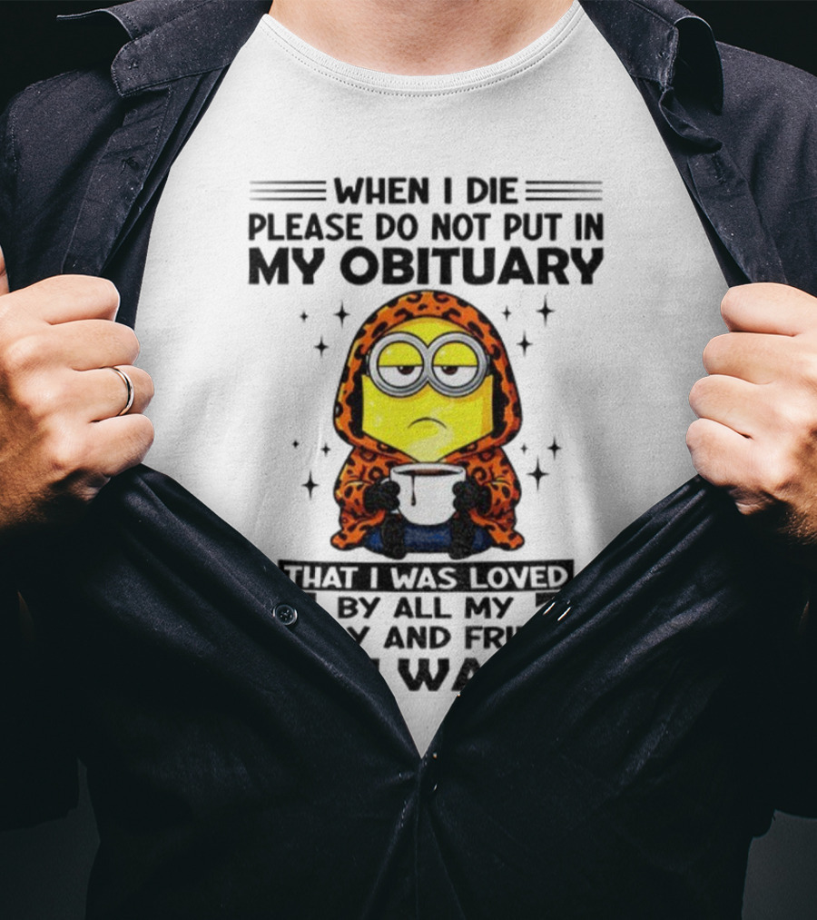 Minion When I Die Please Do Not Put In My Obituary That I Was Loved By All My Family And Friends No I Wasn’t T-Shirt