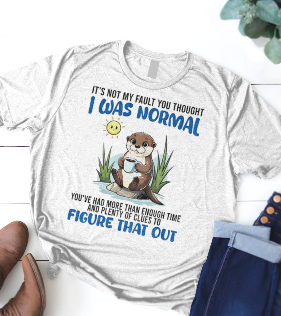 Otter It's Not My Fault You Thought I Was Normal Figure That Out T-Shirt