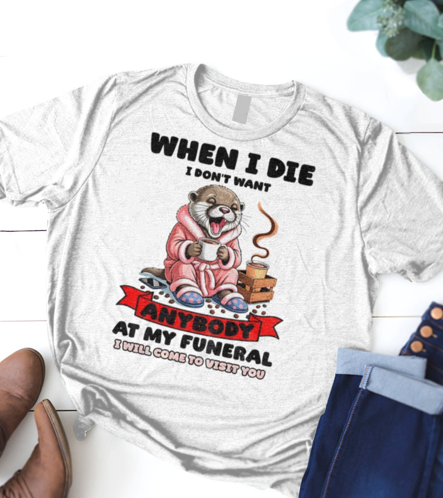 When I Die I Don't Want Anybody At My Funeral Otter Drinking Coffee In Bathrobe Relaxed Mood T-Shirt