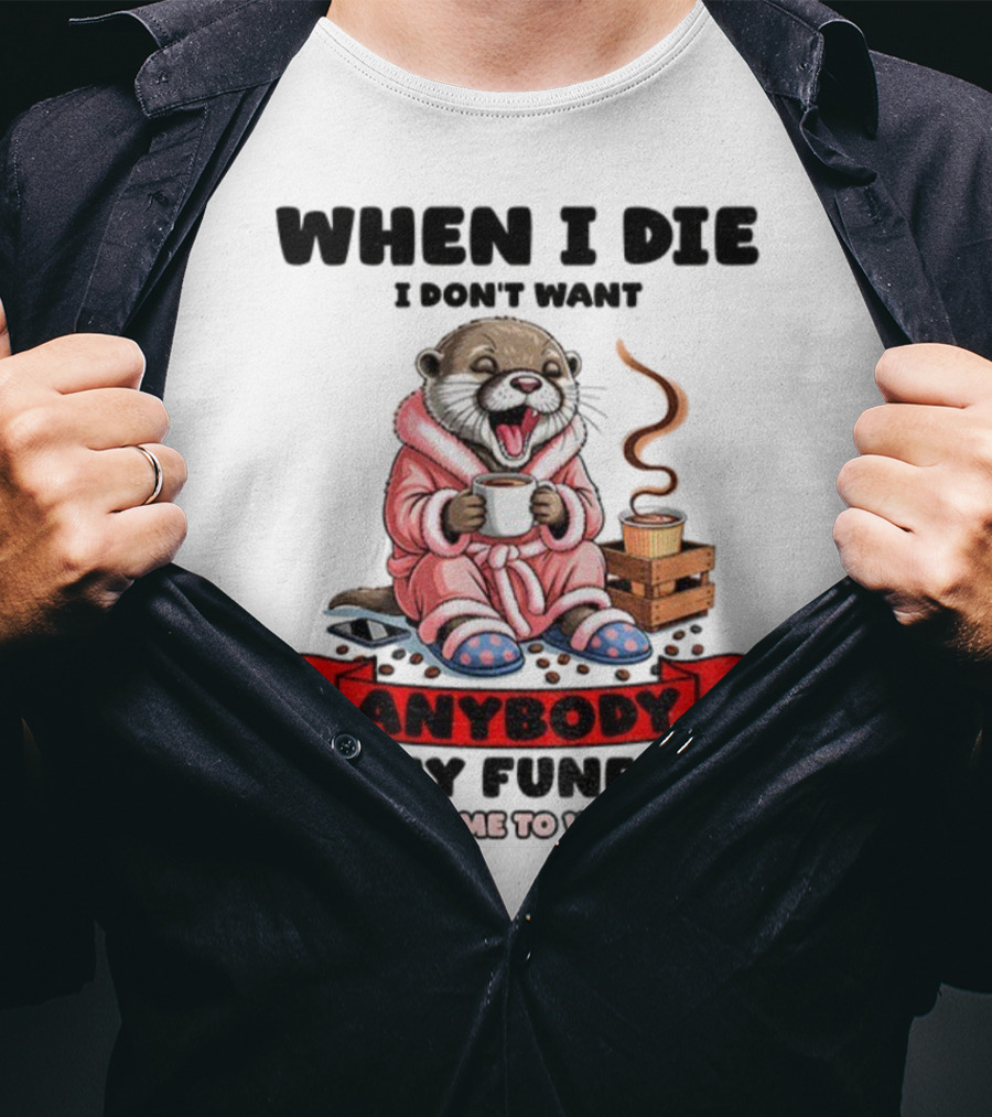 When I Die I Don't Want Anybody At My Funeral Otter Drinking Coffee In Bathrobe Relaxed Mood T-Shirt