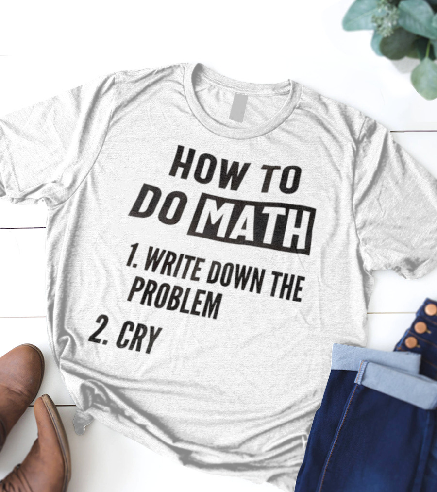 How To Do Math Write Down The Problem Cry T-Shirt