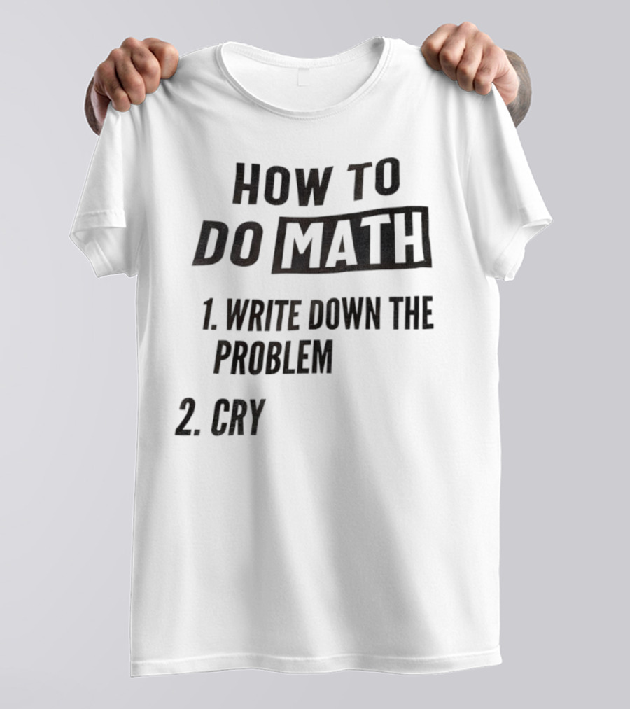 How To Do Math Write Down The Problem Cry T-Shirt