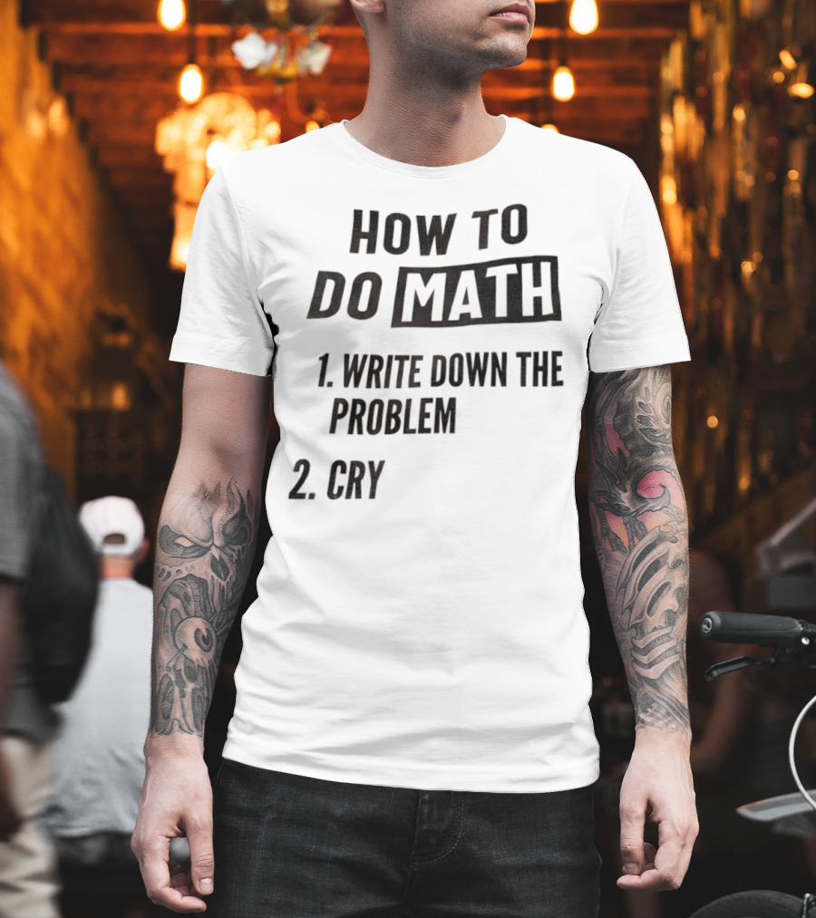 How To Do Math Write Down The Problem Cry T-Shirt