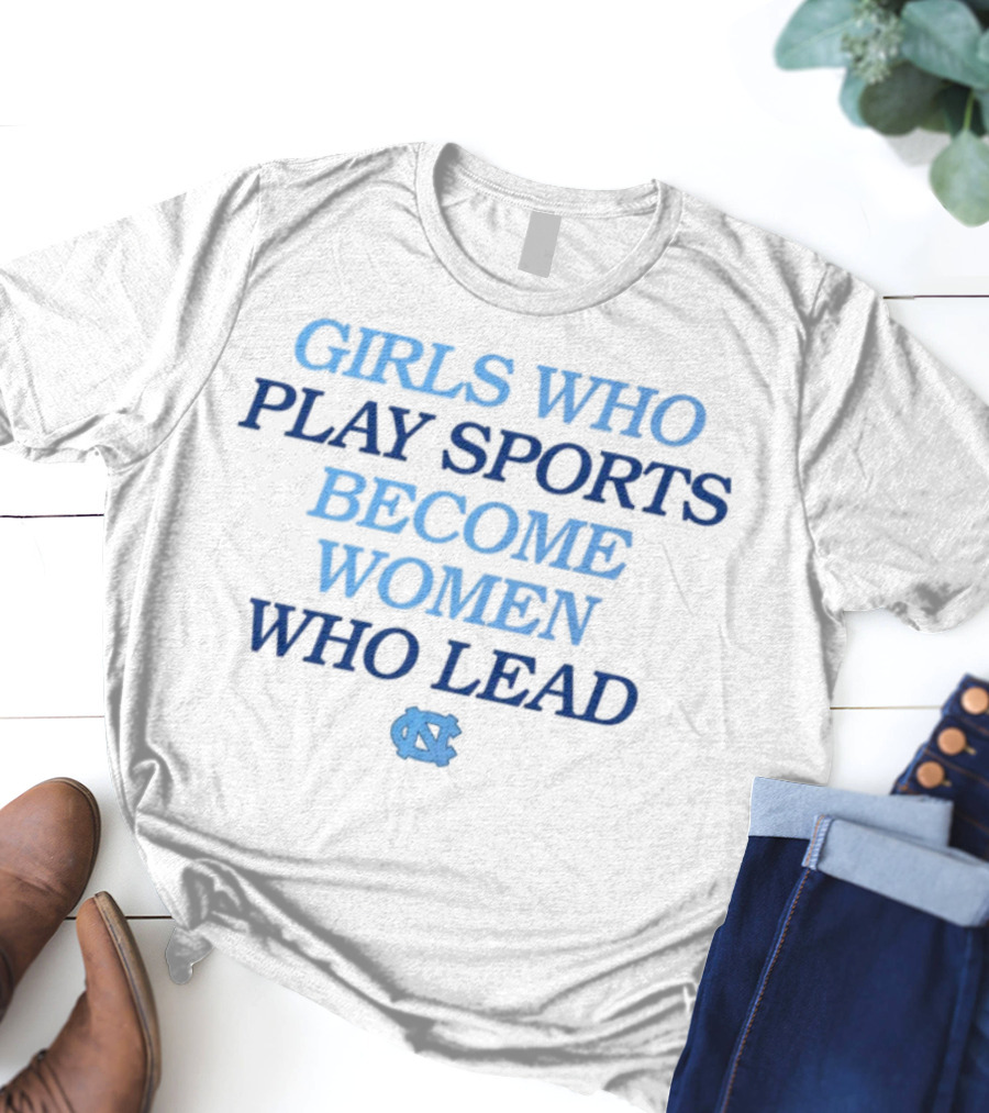 GIRLS WHO PLAY SPORTS BECOME WOMEN WHO LEAD UNC T-Shirt
