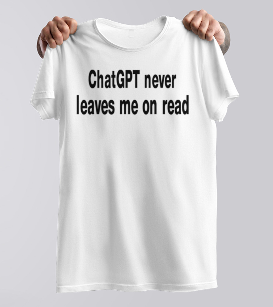 ChatGPT Never Leaves Me On Read Text Statement T-Shirt