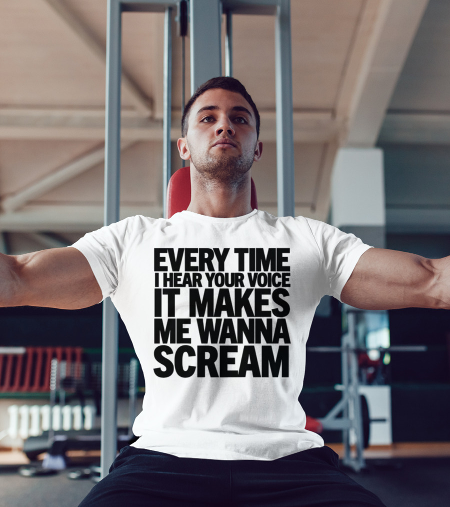 Every Time I Hear Your Voice It Makes Me Wanna Scream T-Shirt