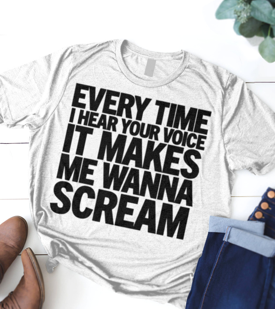 Every Time I Hear Your Voice It Makes Me Wanna Scream T-Shirt